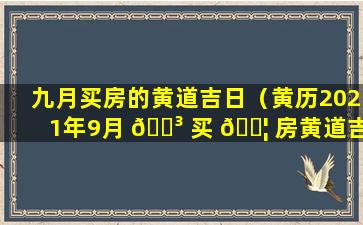 九月买房的黄道吉日（黄历2021年9月 🌳 买 🐦 房黄道吉日查询）